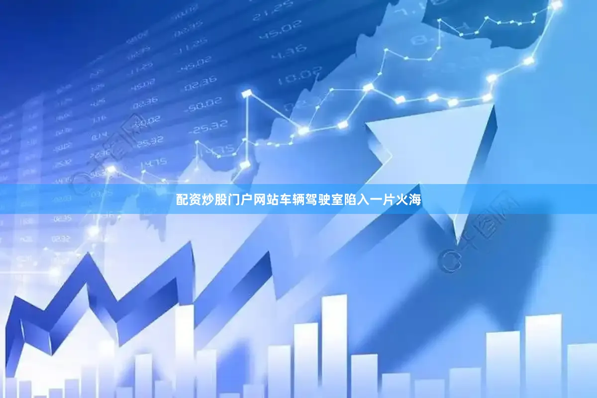 配资炒股门户网站车辆驾驶室陷入一片火海