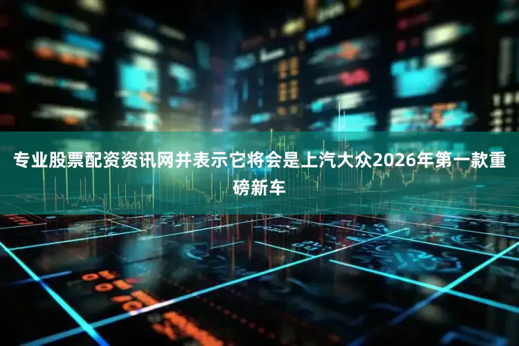 专业股票配资资讯网并表示它将会是上汽大众2026年第一款重磅新车