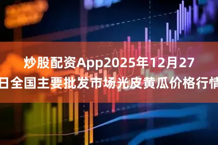 炒股配资App2025年12月27日全国主要批发市场光皮黄瓜价格行情